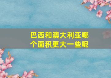 巴西和澳大利亚哪个面积更大一些呢