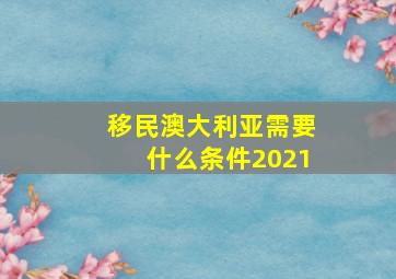 移民澳大利亚需要什么条件2021