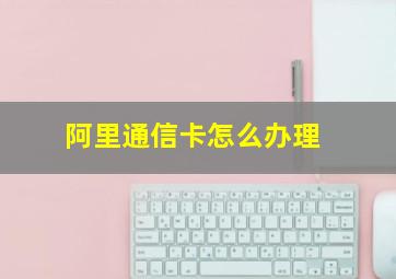 阿里通信卡怎么办理